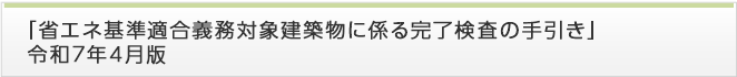 「省エネ基準適合義務対象建築物に係る完了検査の手引き」 令和7年4月版